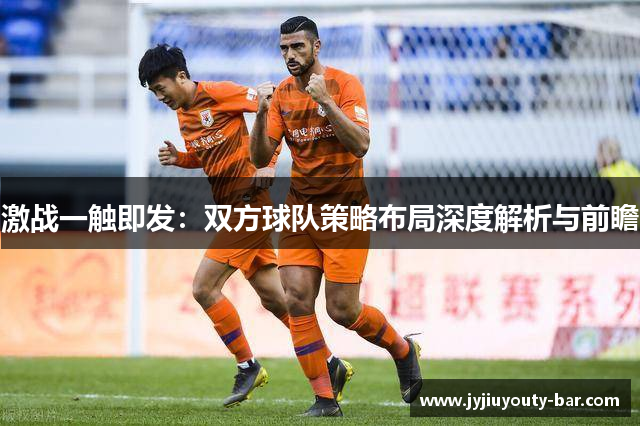 激战一触即发：双方球队策略布局深度解析与前瞻