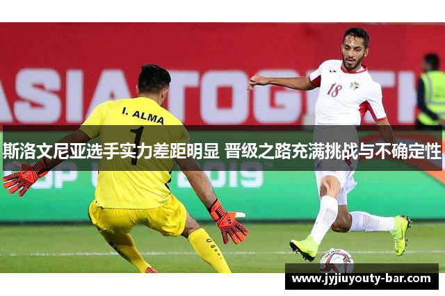 斯洛文尼亚选手实力差距明显 晋级之路充满挑战与不确定性