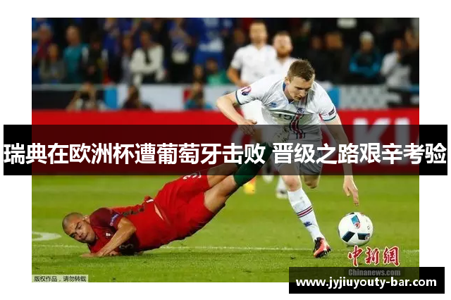 瑞典在欧洲杯遭葡萄牙击败 晋级之路艰辛考验