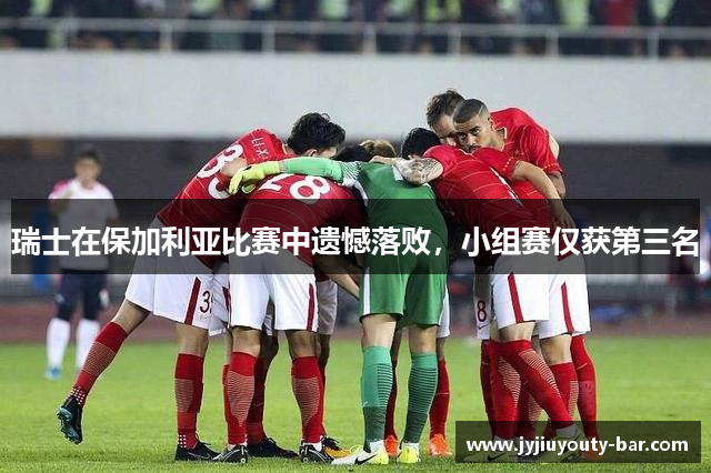瑞士在保加利亚比赛中遗憾落败，小组赛仅获第三名
