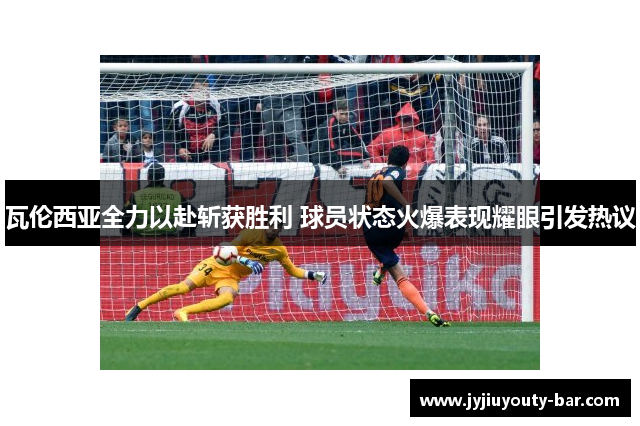 瓦伦西亚全力以赴斩获胜利 球员状态火爆表现耀眼引发热议