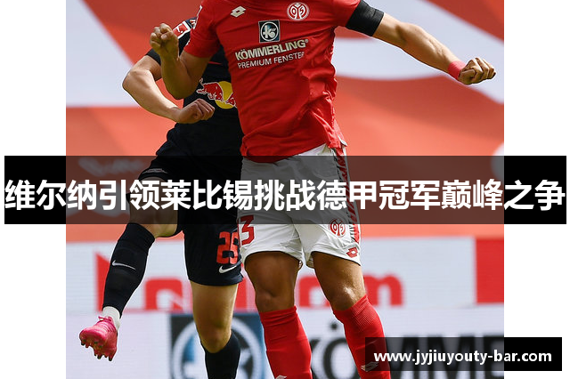维尔纳引领莱比锡挑战德甲冠军巅峰之争