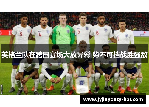 英格兰队在跨国赛场大放异彩 势不可挡战胜强敌