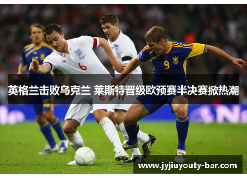 英格兰击败乌克兰 莱斯特晋级欧预赛半决赛掀热潮