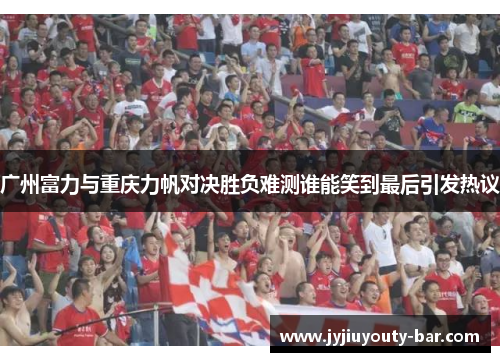 广州富力与重庆力帆对决胜负难测谁能笑到最后引发热议