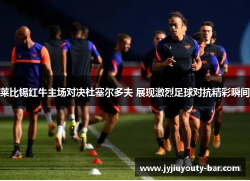 莱比锡红牛主场对决杜塞尔多夫 展现激烈足球对抗精彩瞬间