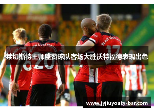 莱切斯特主帅盛赞球队客场大胜沃特福德表现出色