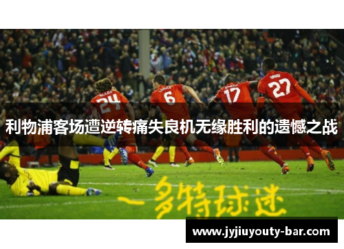 利物浦客场遭逆转痛失良机无缘胜利的遗憾之战
