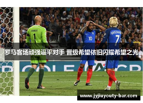 罗马客场顽强逼平对手 晋级希望依旧闪耀希望之光