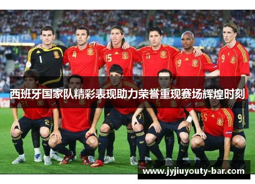 西班牙国家队精彩表现助力荣誉重现赛场辉煌时刻