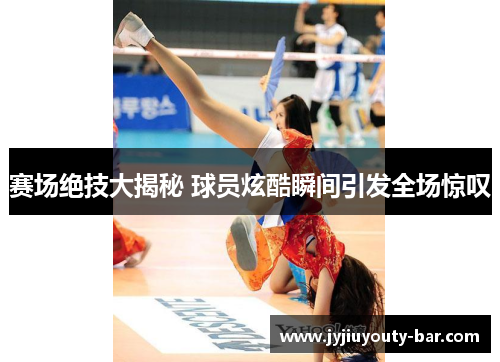 赛场绝技大揭秘 球员炫酷瞬间引发全场惊叹
