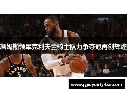 詹姆斯领军克利夫兰骑士队力争夺冠再创辉煌