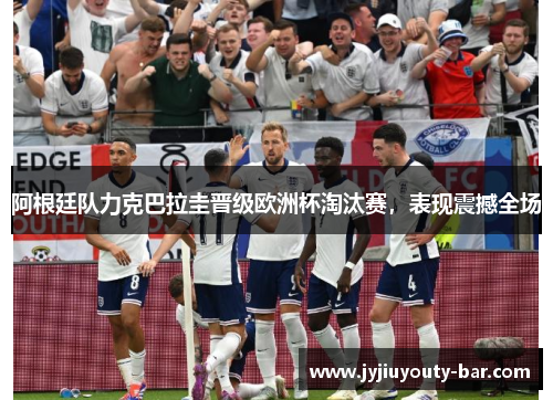 阿根廷队力克巴拉圭晋级欧洲杯淘汰赛，表现震撼全场