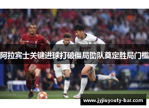 阿拉宾士关键进球打破僵局助队奠定胜局门槛