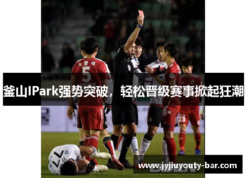 釜山IPark强势突破，轻松晋级赛事掀起狂潮
