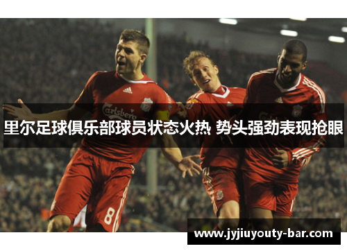 里尔足球俱乐部球员状态火热 势头强劲表现抢眼