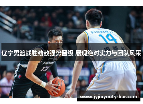 辽宁男篮战胜劲敌强势晋级 展现绝对实力与团队风采