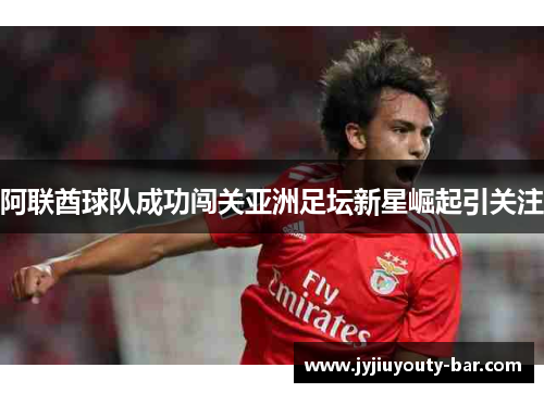 阿联酋球队成功闯关亚洲足坛新星崛起引关注