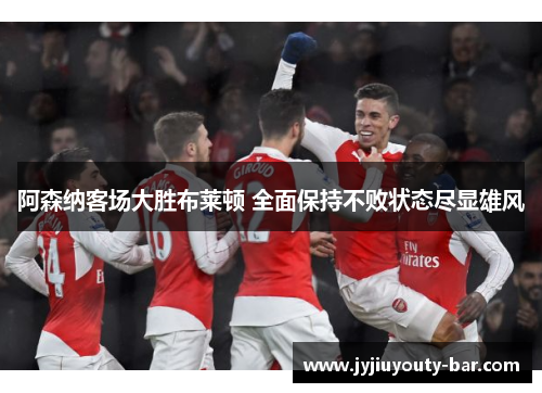 阿森纳客场大胜布莱顿 全面保持不败状态尽显雄风