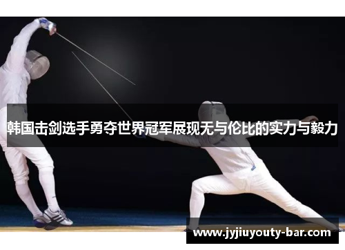 韩国击剑选手勇夺世界冠军展现无与伦比的实力与毅力