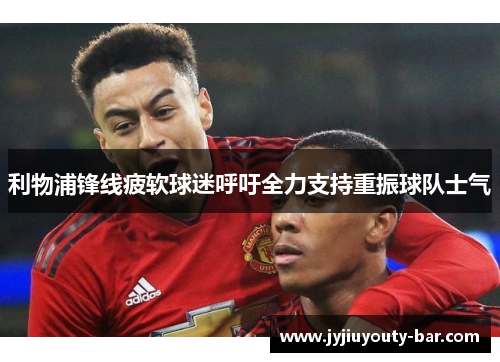 利物浦锋线疲软球迷呼吁全力支持重振球队士气