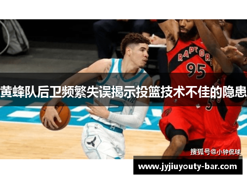 黄蜂队后卫频繁失误揭示投篮技术不佳的隐患