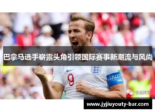 巴拿马选手崭露头角引领国际赛事新潮流与风尚