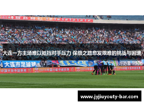 大连一方主场难以抵挡对手压力 保级之路愈发艰难的挑战与困境