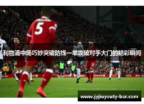 利物浦中场巧妙突破防线一举攻破对手大门的精彩瞬间