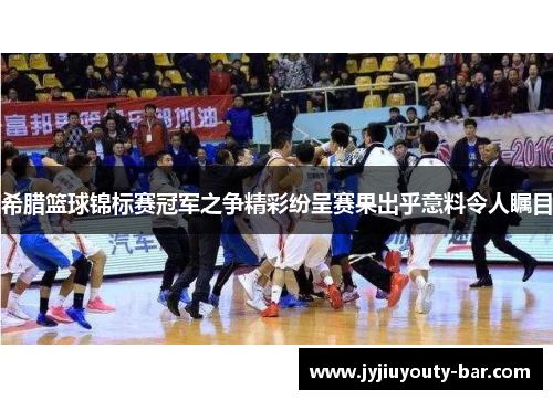 希腊篮球锦标赛冠军之争精彩纷呈赛果出乎意料令人瞩目