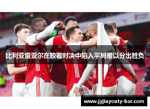 比利亚雷亚尔在胶着对决中陷入平局难以分出胜负