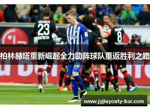 柏林赫塔重新崛起全力助阵球队重返胜利之路