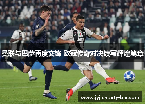 曼联与巴萨再度交锋 欧冠传奇对决续写辉煌篇章