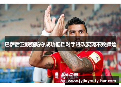 巴萨后卫顽强防守成功抵挡对手进攻实现不败辉煌