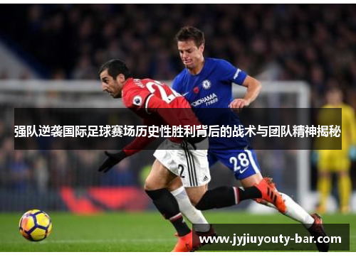 强队逆袭国际足球赛场历史性胜利背后的战术与团队精神揭秘