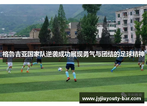 格鲁吉亚国家队逆袭成功展现勇气与团结的足球精神
