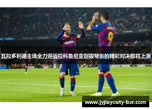 瓦拉多利德主场全力迎战拉科鲁尼亚剑拔弩张的精彩对决即将上演