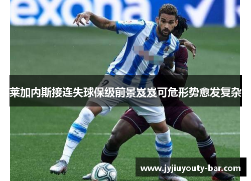 莱加内斯接连失球保级前景岌岌可危形势愈发复杂