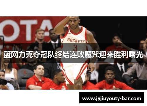 篮网力克夺冠队终结连败魔咒迎来胜利曙光