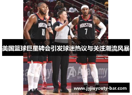 美国篮球巨星转会引发球迷热议与关注潮流风暴