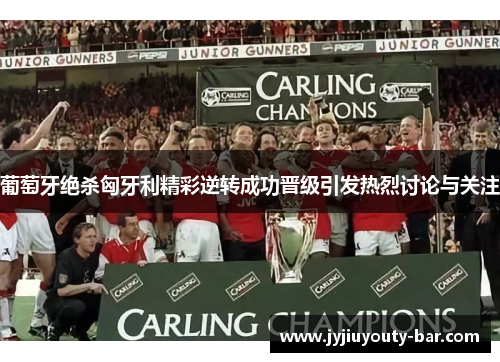 葡萄牙绝杀匈牙利精彩逆转成功晋级引发热烈讨论与关注