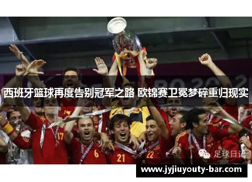 西班牙篮球再度告别冠军之路 欧锦赛卫冕梦碎重归现实