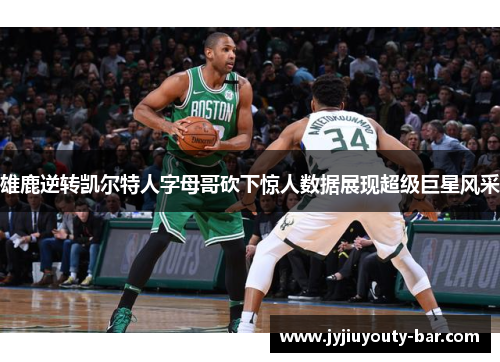 雄鹿逆转凯尔特人字母哥砍下惊人数据展现超级巨星风采