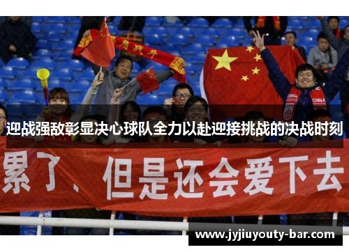 迎战强敌彰显决心球队全力以赴迎接挑战的决战时刻
