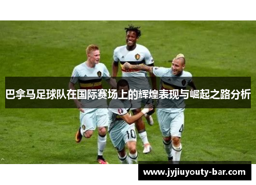 巴拿马足球队在国际赛场上的辉煌表现与崛起之路分析