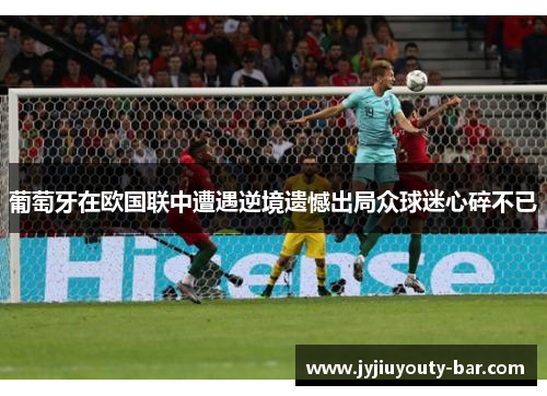 葡萄牙在欧国联中遭遇逆境遗憾出局众球迷心碎不已