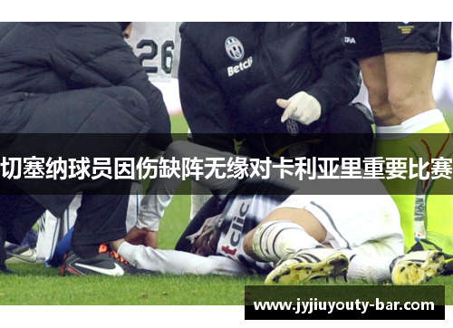 切塞纳球员因伤缺阵无缘对卡利亚里重要比赛