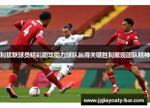 利兹联球员精彩助攻助力球队赢得关键胜利展现团队精神