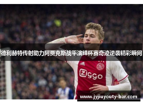 德利赫特传射助力阿贾克斯战平演绎杯赛奇迹逆袭精彩瞬间