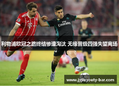 利物浦欧冠之路终结惨遭淘汰 无缘晋级四强失望离场
